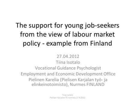 The support for young job-seekers from the view of labour market policy - example from Finland 27.04.2012 Tiina Isotalo Vocational Guidance Psychologist.