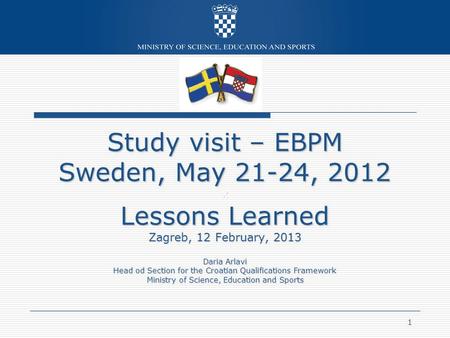 1 Study visit – EBPM Sweden, May 21-24, 2012 x Lessons Learned Zagreb, 12 February, 2013 Daria Arlavi Head od Section for the Croatian Qualifications Framework.