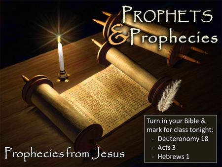Prophecies from Jesus Turn in your Bible & mark for class tonight: -Deuteronomy 18 -Acts 3 -Hebrews 1.