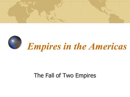 Empires in the Americas The Fall of Two Empires. Objectives Aztec Empire – basic beliefs, and influences Hernan Cortes – why is he coming to Latin America.