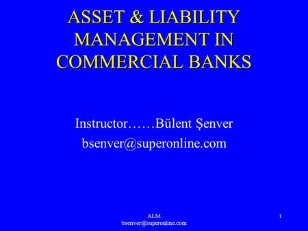 ALM 1 ASSET & LIABILITY MANAGEMENT IN COMMERCIAL BANKS Instructor……Bülent Şenver