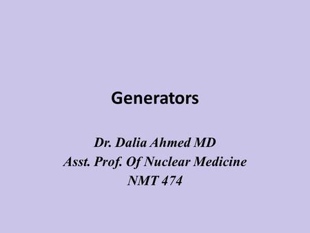 Generators Dr. Dalia Ahmed MD Asst. Prof. Of Nuclear Medicine NMT 474.