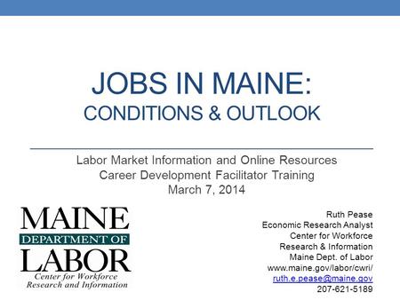 JOBS IN MAINE: CONDITIONS & OUTLOOK Labor Market Information and Online Resources Career Development Facilitator Training March 7, 2014 Ruth Pease Economic.