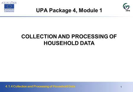 4.1.4 Collection and Processing of Household Data 1 UPA Package 4, Module 1 COLLECTION AND PROCESSING OF HOUSEHOLD DATA.