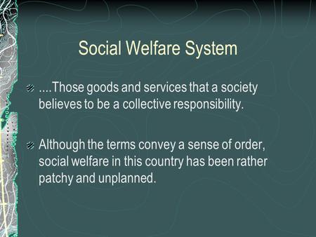 Social Welfare System....Those goods and services that a society believes to be a collective responsibility. Although the terms convey a sense of order,