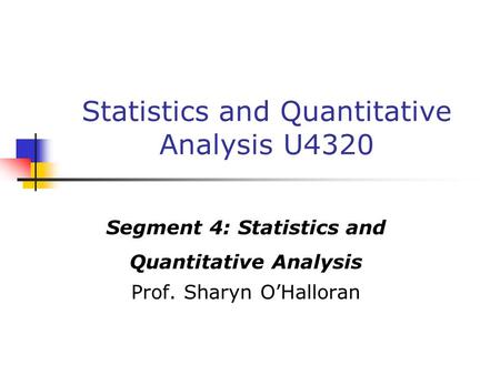 Statistics and Quantitative Analysis U4320 Segment 4: Statistics and Quantitative Analysis Prof. Sharyn O’Halloran.