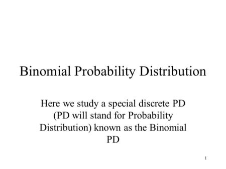 1 Binomial Probability Distribution Here we study a special discrete PD (PD will stand for Probability Distribution) known as the Binomial PD.