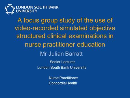 A focus group study of the use of video-recorded simulated objective structured clinical examinations in nurse practitioner education Mr Julian Barratt.