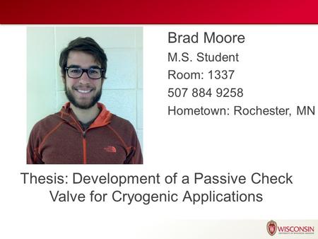 Brad Moore M.S. Student Room: 1337 507 884 9258 Hometown: Rochester, MN Thesis: Development of a Passive Check Valve for Cryogenic Applications.
