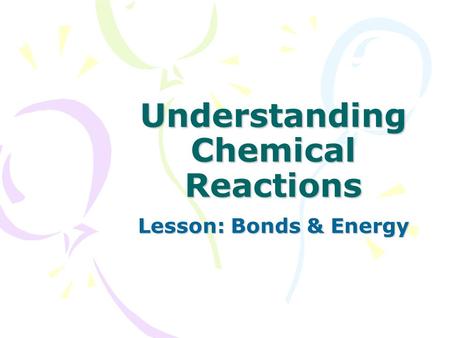 Understanding Chemical Reactions Lesson: Bonds & Energy.