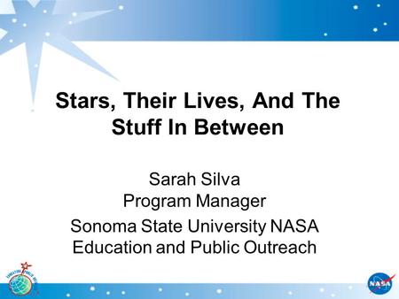 Stars, Their Lives, And The Stuff In Between Sarah Silva Program Manager Sonoma State University NASA Education and Public Outreach.