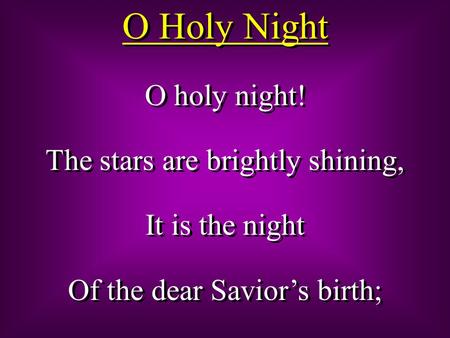O holy night! The stars are brightly shining, It is the night Of the dear Savior’s birth; O holy night! The stars are brightly shining, It is the night.