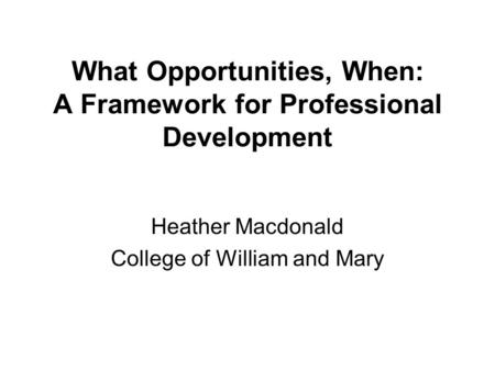 What Opportunities, When: A Framework for Professional Development Heather Macdonald College of William and Mary.