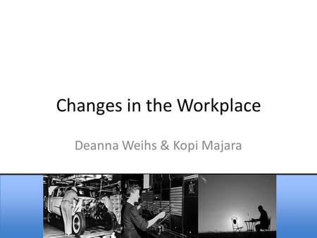 Changes in the Workplace Deanna Weihs & Kopi Majara.