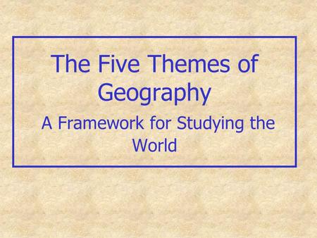 The Five Themes of Geography A Framework for Studying the World.