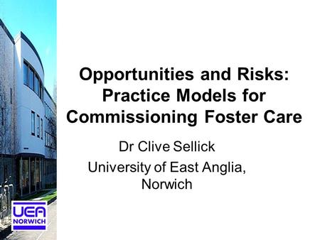 Opportunities and Risks: Practice Models for Commissioning Foster Care Dr Clive Sellick University of East Anglia, Norwich.
