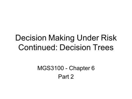 Decision Making Under Risk Continued: Decision Trees MGS3100 - Chapter 6 Part 2.