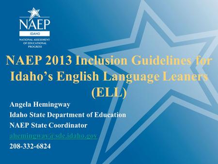 NAEP 2013 Inclusion Guidelines for Idaho’s English Language Leaners (ELL) Angela Hemingway Idaho State Department of Education NAEP State Coordinator