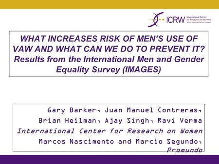 WHAT INCREASES RISK OF MEN’S USE OF VAW AND WHAT CAN WE DO TO PREVENT IT? Results from the International Men and Gender Equality Survey (IMAGES) Gary Barker,