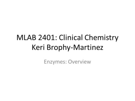 MLAB 2401: Clinical Chemistry Keri Brophy-Martinez Enzymes: Overview.