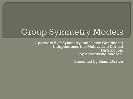 Appendix A of: Symmetry and Lattice Conditional Independence in a Multivariate Normal Distribution. by Andersson& Madsen. Presented by Shaun Deaton.