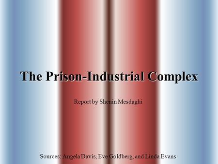 The Prison-Industrial Complex Report by Shenin Mesdaghi Sources: Angela Davis, Eve Goldberg, and Linda Evans.