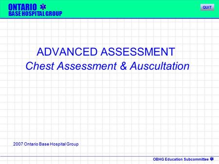 OBHG Education Subcommittee ONTARIO BASE HOSPITAL GROUP ADVANCED ASSESSMENT Chest Assessment & Auscultation 2007 Ontario Base Hospital Group QUIT.