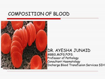 COMPOSITION OF BLOOD DR. AYESHA JUNAID MBBS,MCPS,FCPS. Professor of Pathology Consultant Haematology Incharge Blood Transfusion Services SIH.