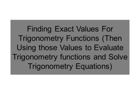 Finding Exact Values For Trigonometry Functions (Then Using those Values to Evaluate Trigonometry functions and Solve Trigonometry Equations)