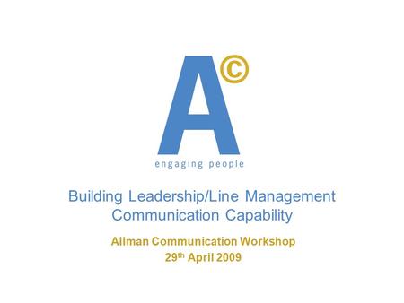 Building Leadership/Line Management Communication Capability Allman Communication Workshop 29 th April 2009.