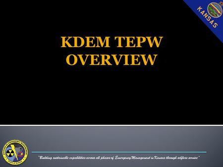 “Building sustainable capabilities across all phases of Emergency Management in Kansas through selfless service” KDEM TEPW OVERVIEW.