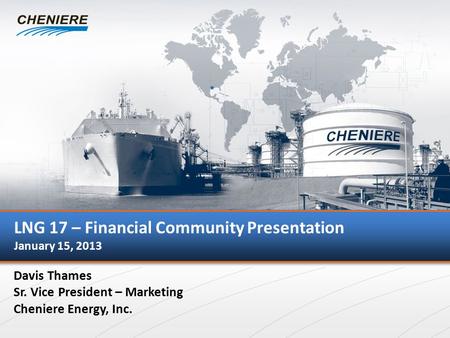 I LNG 17 – Financial Community Presentation January 15, 2013 Davis Thames Sr. Vice President – Marketing Cheniere Energy, Inc.
