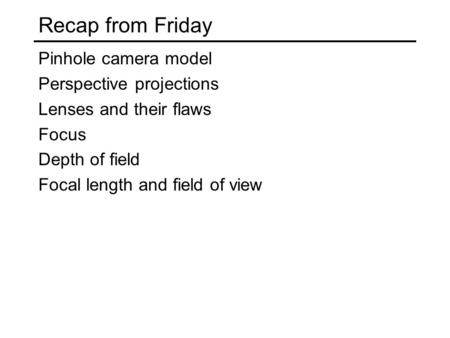 Recap from Friday Pinhole camera model Perspective projections Lenses and their flaws Focus Depth of field Focal length and field of view.