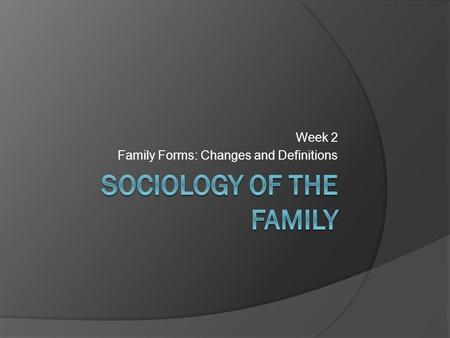 Week 2 Family Forms: Changes and Definitions. Family Structures  Family structures have transformed significantly over time.  At the turn of the century.