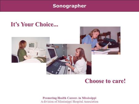 Sonographer It’s Your Choice... Choose to care! Promoting Health Careers in Mississippi A division of Mississippi Hospital Association.