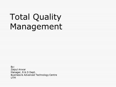 Total Quality Management By: Zaipul Anwar Manager, R & D Dept. Business & Advanced Technology Centre UTM.