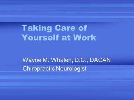 Taking Care of Yourself at Work Wayne M. Whalen, D.C., DACAN Chiropractic Neurologist.