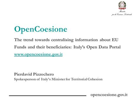 OpenCoesione Pierdavid Pizzochero Spokesperson of Italy’s Minister for Territorial Cohesion The trend towards centralising information about EU Funds and.