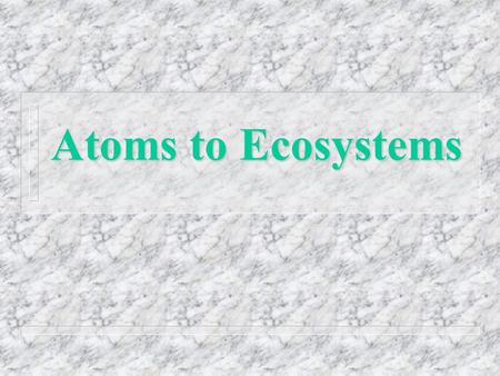 Atoms to Ecosystems. n Environmental Science - systemic study of the social/cultural, physical and biological factors involved in the status of the environment.