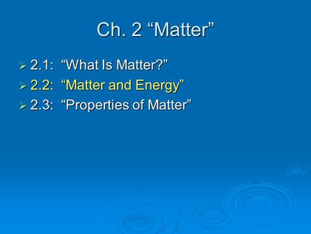 Ch. 2 “Matter” 2.1: “What Is Matter?” 2.2: “Matter and Energy”