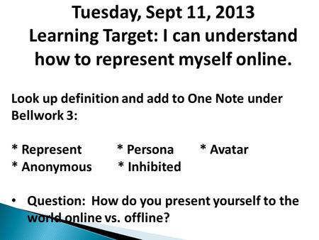 Tuesday, Sept 11, 2013 Learning Target: I can understand how to represent myself online. Look up definition and add to One Note under Bellwork 3: * Represent.