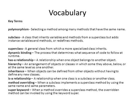 Vocabulary Key Terms polymorphism - Selecting a method among many methods that have the same name. subclass - A class that inherits variables and methods.