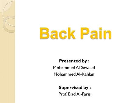 Back Pain Presented by : Mohammed Al-Saweed Mohammed Al-Kahlan Supervised by : Prof. Eiad Al-Faris.