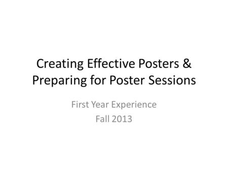 Creating Effective Posters & Preparing for Poster Sessions First Year Experience Fall 2013.