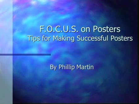F.O.C.U.S. on Posters Tips for Making Successful Posters By Phillip Martin.