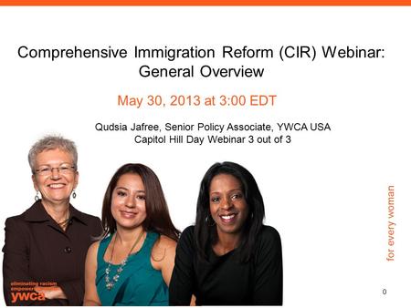For every woman Comprehensive Immigration Reform (CIR) Webinar: General Overview May 30, 2013 at 3:00 EDT Qudsia Jafree, Senior Policy Associate, YWCA.