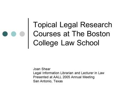 Topical Legal Research Courses at The Boston College Law School Joan Shear Legal Information Librarian and Lecturer in Law Presented at AALL 2005 Annual.