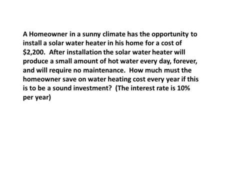 A Homeowner in a sunny climate has the opportunity to install a solar water heater in his home for a cost of $2,200. After installation the solar water.
