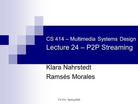 CS 414 - Spring 2009 CS 414 – Multimedia Systems Design Lecture 24 – P2P Streaming Klara Nahrstedt Ramsés Morales.