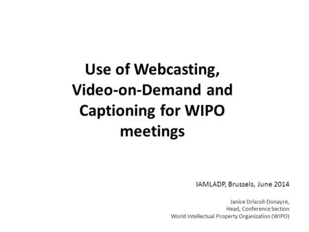 Use of Webcasting, Video-on-Demand and Captioning for WIPO meetings IAMLADP, Brussels, June 2014 Janice Driscoll-Donayre, Head, Conference Section World.